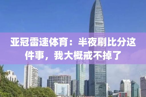 亚冠雷速体育：半夜刷比分这件事，我大概戒不掉了
