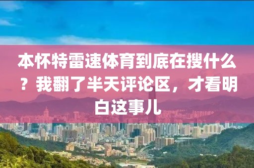 本怀特雷速体育到底在搜什么？我翻了半天评论区，才看明白这事儿