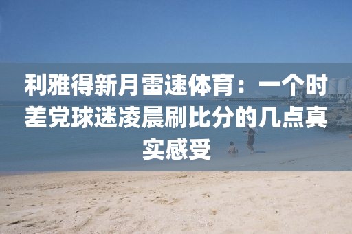 利雅得新月雷速体育：一个时差党球迷凌晨刷比分的几点真实感受