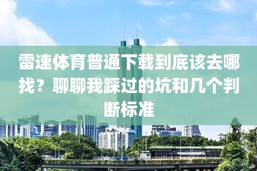 雷速体育普通下载到底该去哪找？聊聊我踩过的坑和几个判断标准