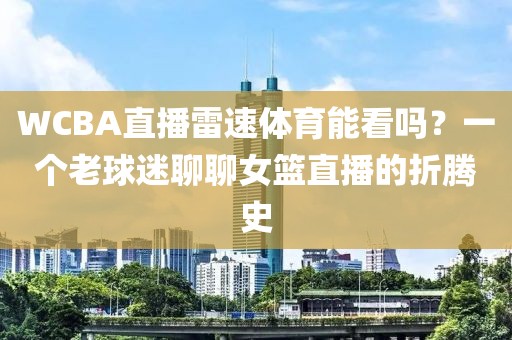 WCBA直播雷速体育能看吗？一个老球迷聊聊女篮直播的折腾史