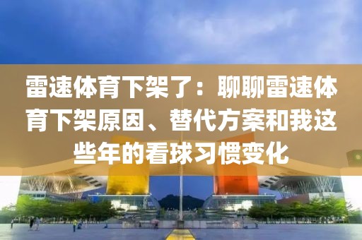 雷速体育下架了：聊聊雷速体育下架原因、替代方案和我这些年的看球习惯变化