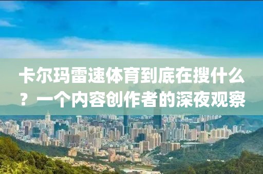 卡尔玛雷速体育到底在搜什么？一个内容创作者的深夜观察