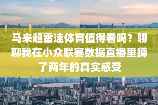 马来超雷速体育值得看吗？聊聊我在小众联赛数据直播里蹲了两年的真实感受