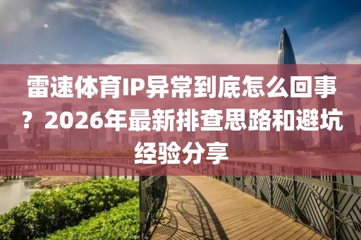 雷速体育IP异常到底怎么回事？2026年最新排查思路和避坑经验分享