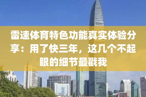 雷速体育特色功能真实体验分享：用了快三年，这几个不起眼的细节最戳我