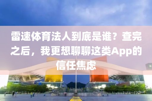 雷速体育法人到底是谁？查完之后，我更想聊聊这类App的信任焦虑