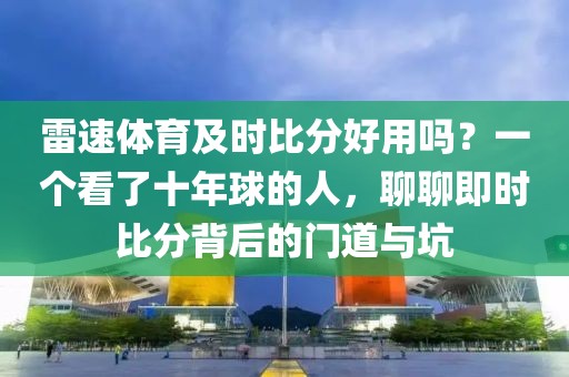 雷速体育及时比分好用吗？一个看了十年球的人，聊聊即时比分背后的门道与坑