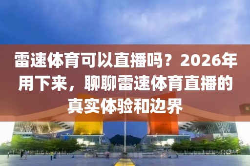 雷速体育可以直播吗？2026年用下来，聊聊雷速体育直播的真实体验和边界