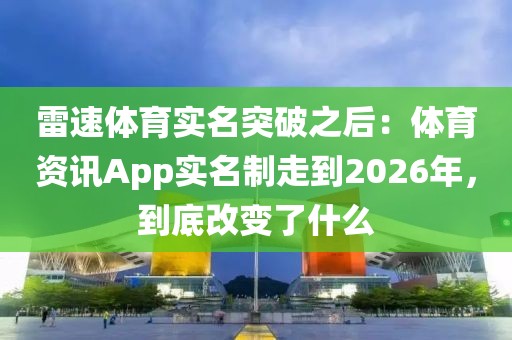 雷速体育实名突破之后:体育资讯App实名制走到2026年,到底改变了什么