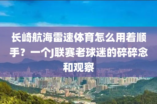 长崎航海雷速体育怎么用着顺手？一个J联赛老球迷的碎碎念和观察