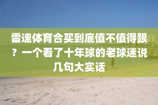 雷速体育合买到底值不值得跟？一个看了十年球的老球迷说几句大实话