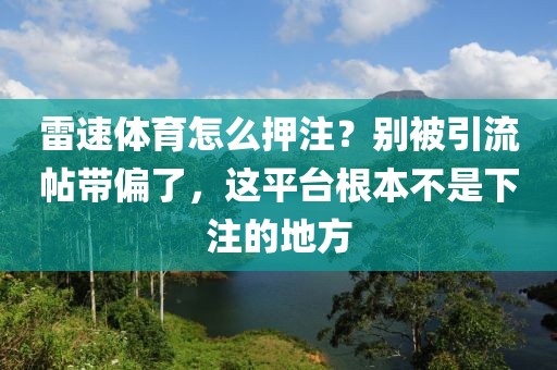 雷速体育怎么押注？别被引流帖带偏了，这平台根本不是下注的地方