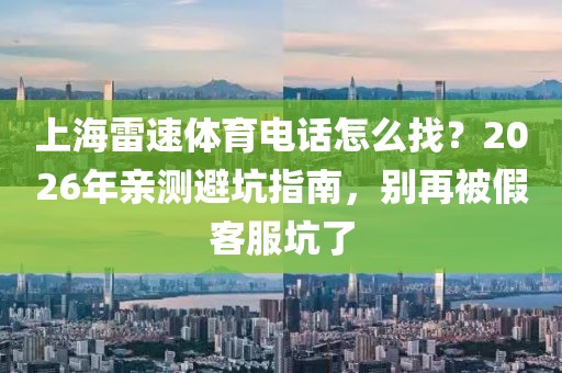 上海雷速体育电话怎么找？2026年亲测避坑指南，别再被假客服坑了