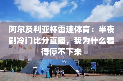 阿尔及利亚杯雷速体育：半夜刷冷门比分直播，我为什么看得停不下来
