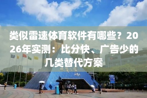 类似雷速体育软件有哪些？2026年实测：比分快、广告少的几类替代方案
