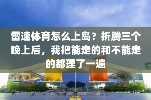 雷速体育怎么上岛？折腾三个晚上后，我把能走的和不能走的都理了一遍
