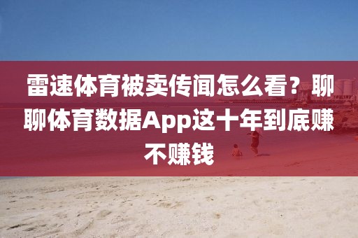 雷速体育被卖传闻怎么看？聊聊体育数据App这十年到底赚不赚钱