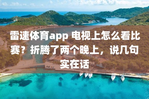 雷速体育app 电视上怎么看比赛?折腾了两个晚上,说几句实在话
