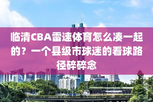 临清CBA雷速体育怎么凑一起的？一个县级市球迷的看球路径碎碎念