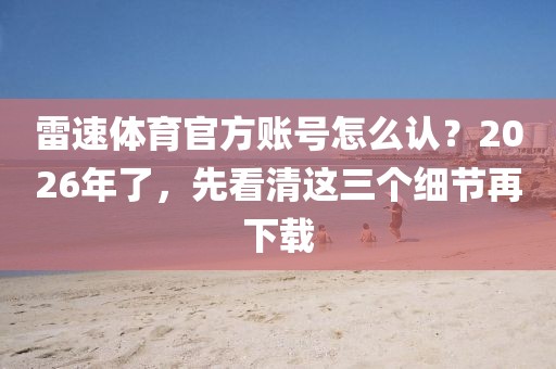 雷速体育官方账号怎么认？2026年了，先看清这三个细节再下载