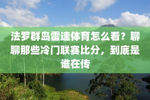 法罗群岛雷速体育怎么看？聊聊那些冷门联赛比分，到底是谁在传