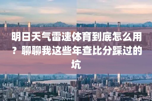 明日天气雷速体育到底怎么用？聊聊我这些年查比分踩过的坑