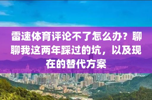 雷速体育评论不了怎么办？聊聊我这两年踩过的坑，以及现在的替代方案