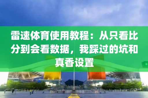雷速体育使用教程：从只看比分到会看数据，我踩过的坑和真香设置