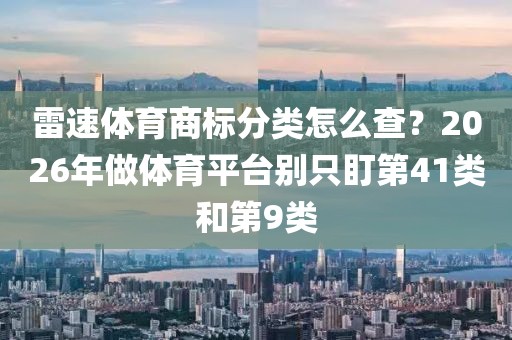 雷速体育商标分类怎么查？2026年做体育平台别只盯第41类和第9类