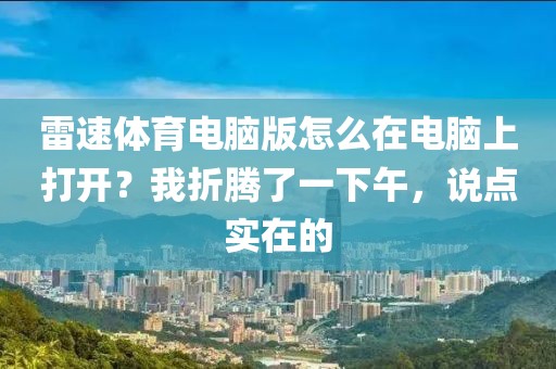 雷速体育电脑版怎么在电脑上打开？我折腾了一下午，说点实在的