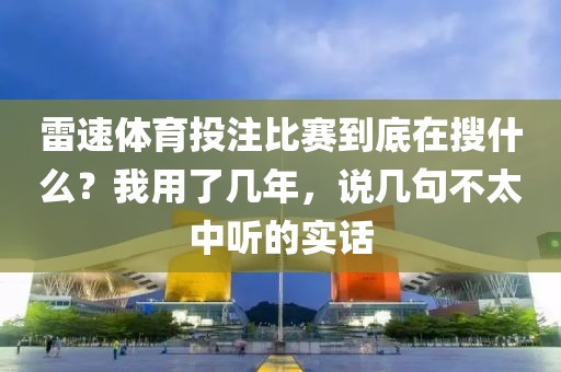 雷速体育投注比赛到底在搜什么？我用了几年，说几句不太中听的实话