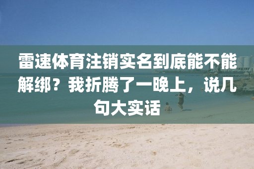 雷速体育注销实名到底能不能解绑？我折腾了一晚上，说几句大实话