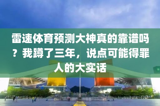 雷速体育预测大神真的靠谱吗？我蹲了三年，说点可能得罪人的大实话