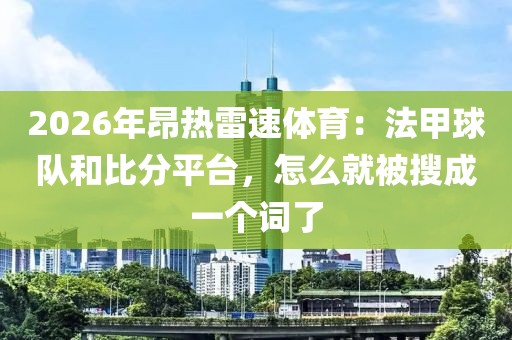 2026年昂热雷速体育：法甲球队和比分平台，怎么就被搜成一个词了