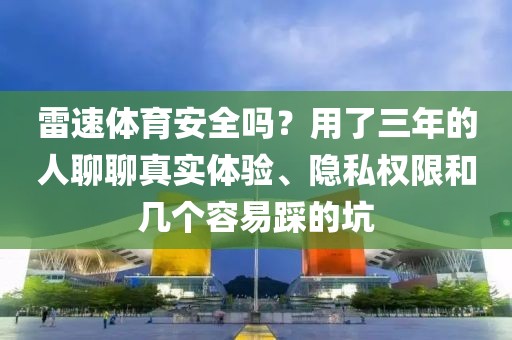 雷速体育安全吗?用了三年的人聊聊真实体验、隐私权限和几个容易踩的坑