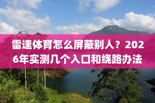 雷速体育怎么屏蔽别人？2026年实测几个入口和绕路办法