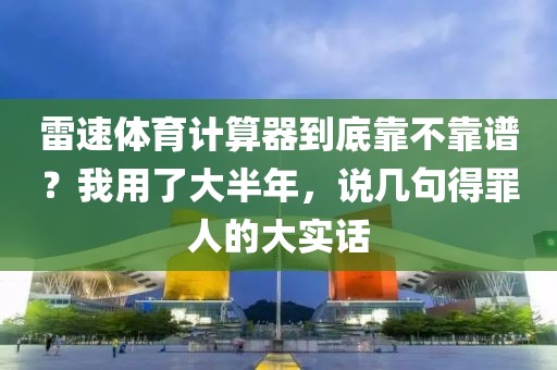 雷速体育计算器到底靠不靠谱？我用了大半年，说几句得罪人的大实话