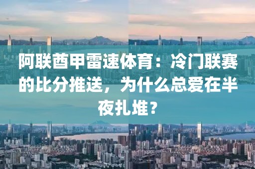 阿联酋甲雷速体育：冷门联赛的比分推送，为什么总爱在半夜扎堆？