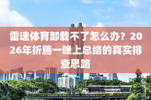 雷速体育卸载不了怎么办？2026年折腾一晚上总结的真实排查思路