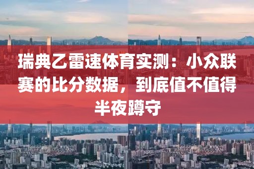 瑞典乙雷速体育实测：小众联赛的比分数据，到底值不值得半夜蹲守