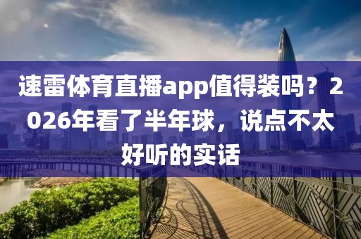 速雷体育直播app值得装吗？2026年看了半年球，说点不太好听的实话