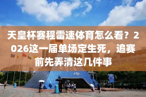 天皇杯赛程雷速体育怎么看？2026这一届单场定生死，追赛前先弄清这几件事