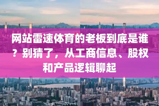网站雷速体育的老板到底是谁？别猜了，从工商信息、股权和产品逻辑聊起