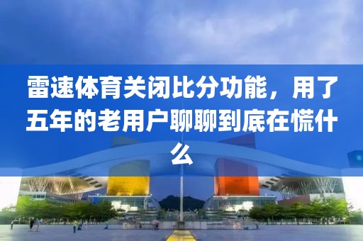 雷速体育关闭比分功能，用了五年的老用户聊聊到底在慌什么