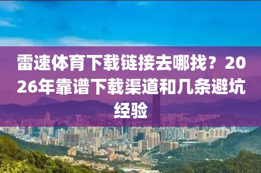 雷速体育下载链接去哪找？2026年靠谱下载渠道和几条避坑经验