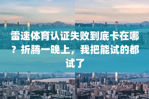雷速体育认证失败到底卡在哪？折腾一晚上，我把能试的都试了