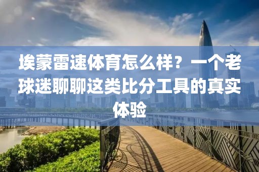 埃蒙雷速体育怎么样？一个老球迷聊聊这类比分工具的真实体验