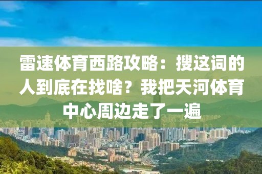 雷速体育西路攻略：搜这词的人到底在找啥？我把天河体育中心周边走了一遍