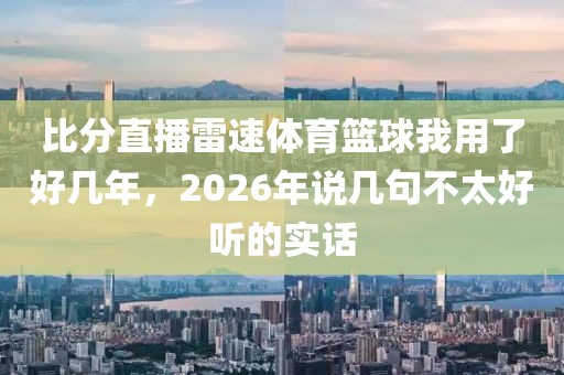 比分直播雷速体育篮球我用了好几年，2026年说几句不太好听的实话